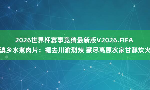 2026世界杯赛事竞猜最新版V2026.FIFA 滇乡水煮肉片:褪去川渝烈辣 藏尽高原农家甘醇炊火