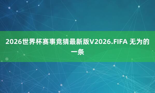 2026世界杯赛事竞猜最新版V2026.FIFA 无为的一条
