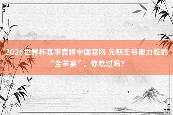 2026世界杯赛事竞猜中国官网 元朝王爷能力吃的“全羊宴”,你吃过吗?