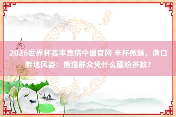 2026世界杯赛事竞猜中国官网 半杯微醺,满口黔地风姿:熊猫群众凭什么圈粉多数?