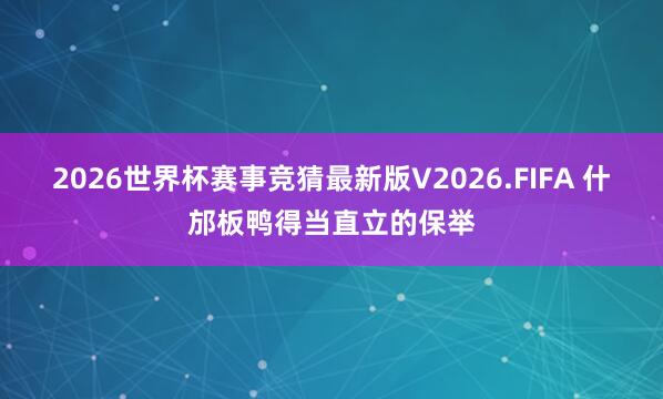 2026世界杯赛事竞猜最新版V2026.FIFA 什邡板鸭得当直立的保举