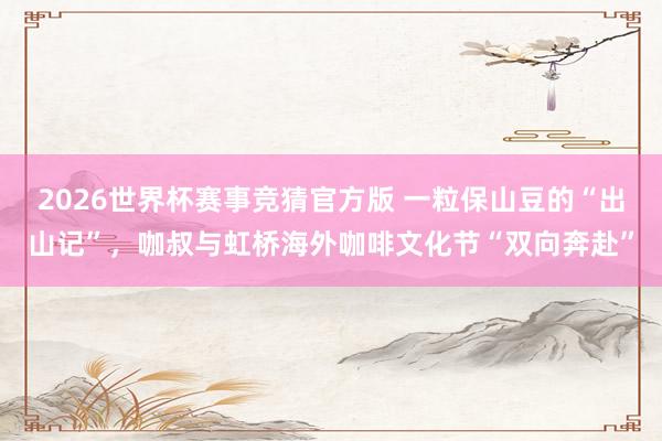 2026世界杯赛事竞猜官方版 一粒保山豆的“出山记”,咖叔与虹桥海外咖啡文化节“双向奔赴”