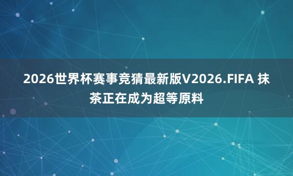 2026世界杯赛事竞猜最新版V2026.FIFA 抹茶正在成为超等原料