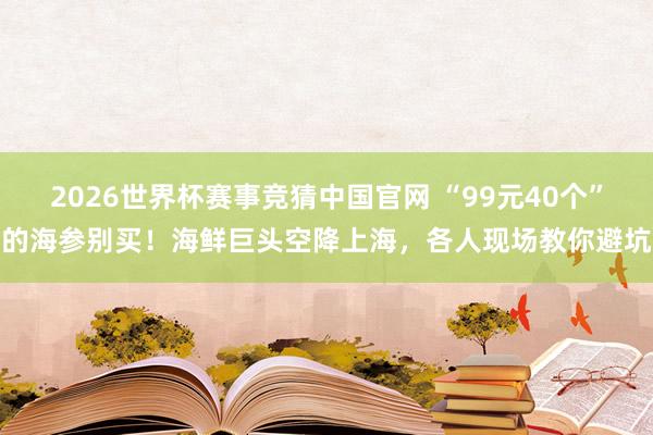 2026世界杯赛事竞猜中国官网 “99元40个”的海参别买!海鲜巨头空降上海,各人现场教你避坑