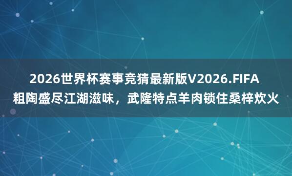 2026世界杯赛事竞猜最新版V2026.FIFA 粗陶盛尽江湖滋味,武隆特点羊肉锁住桑梓炊火