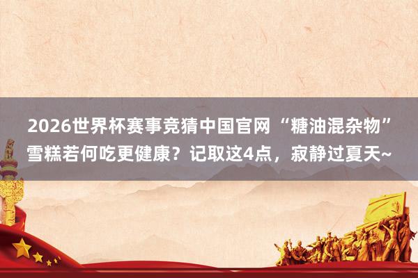 2026世界杯赛事竞猜中国官网 “糖油混杂物”雪糕若何吃更健康?记取这4点,寂静过夏天~