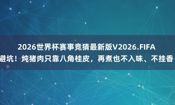 2026世界杯赛事竞猜最新版V2026.FIFA 避坑!炖猪肉只靠八角桂皮,再煮也不入味、不挂香!