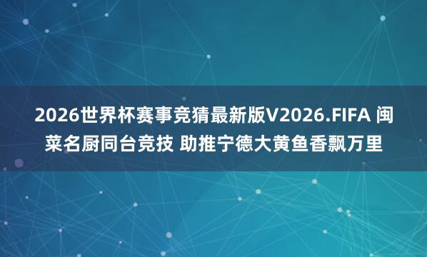 2026世界杯赛事竞猜最新版V2026.FIFA 闽菜名厨同台竞技 助推宁德大黄鱼香飘万里