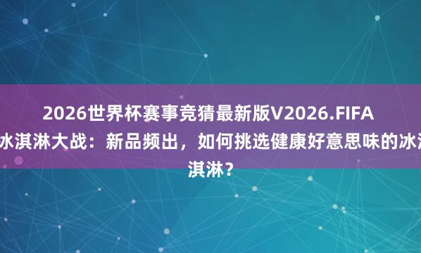 2026世界杯赛事竞猜最新版V2026.FIFA 夏季冰淇淋大战:新品频出,如何挑选健康好意思味的冰淇淋?
