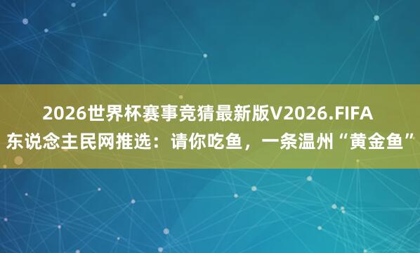 2026世界杯赛事竞猜最新版V2026.FIFA 东说念主民网推选:请你吃鱼,一条温州“黄金鱼”