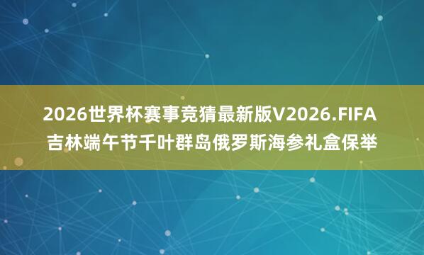 2026世界杯赛事竞猜最新版V2026.FIFA 吉林端午节千叶群岛俄罗斯海参礼盒保举