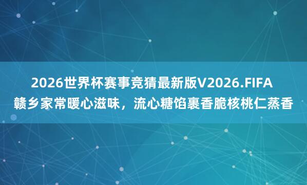 2026世界杯赛事竞猜最新版V2026.FIFA 赣乡家常暖心滋味,流心糖馅裹香脆核桃仁蒸香
