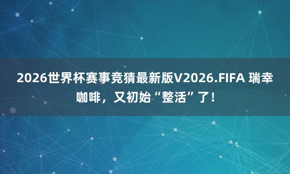 2026世界杯赛事竞猜最新版V2026.FIFA 瑞幸咖啡，又初始“整活”了！