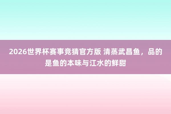 2026世界杯赛事竞猜官方版 清蒸武昌鱼,品的是鱼的本味与江水的鲜甜