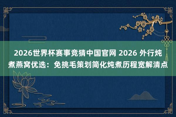 2026世界杯赛事竞猜中国官网 2026 外行炖煮燕窝优选：免挑毛策划简化炖煮历程宽解清点