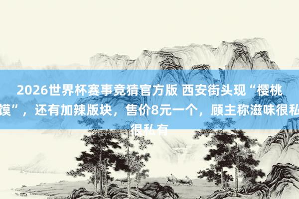 2026世界杯赛事竞猜官方版 西安街头现“樱桃夹馍”,还有加辣版块,售价8元一个,顾主称滋味很私有