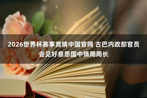 2026世界杯赛事竞猜中国官网 古巴内政部官员会见好意思国中情局局长