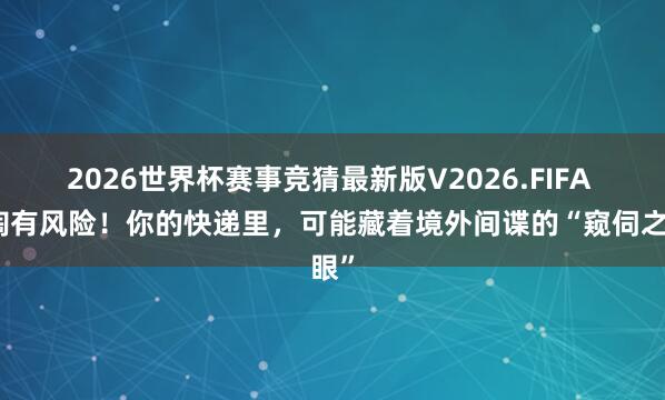 2026世界杯赛事竞猜最新版V2026.FIFA 海淘有风险!你的快递里,可能藏着境外间谍的“窥伺之眼”