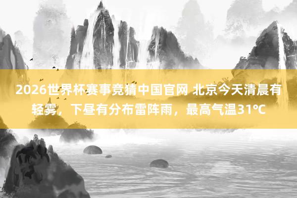 2026世界杯赛事竞猜中国官网 北京今天清晨有轻雾，下昼有分布雷阵雨，最高气温31℃