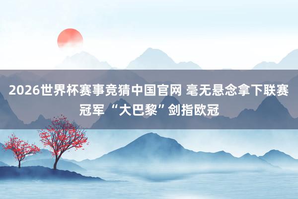 2026世界杯赛事竞猜中国官网 毫无悬念拿下联赛冠军 “大巴黎”剑指欧冠
