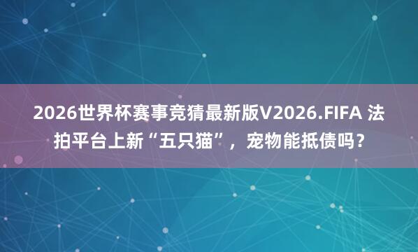 2026世界杯赛事竞猜最新版V2026.FIFA 法拍平台上新“五只猫”,宠物能抵债吗?