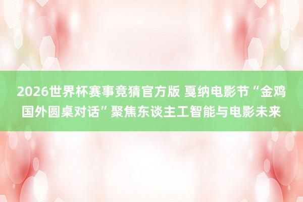 2026世界杯赛事竞猜官方版 戛纳电影节“金鸡国外圆桌对话”聚焦东谈主工智能与电影未来