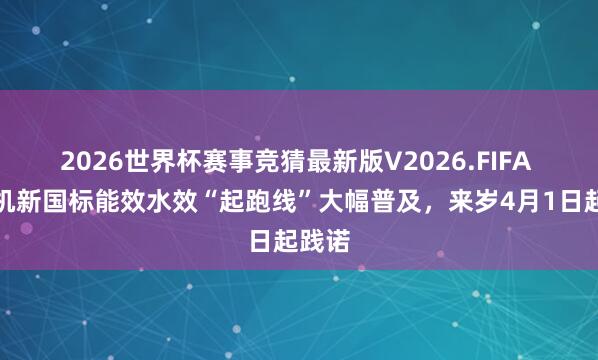 2026世界杯赛事竞猜最新版V2026.FIFA 洗衣机新国标能效水效“起跑线”大幅普及,来岁4月1日起践诺