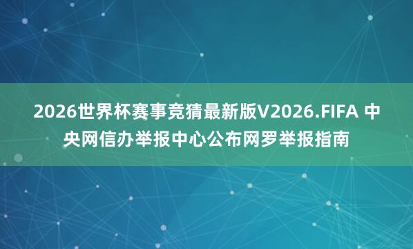2026世界杯赛事竞猜最新版V2026.FIFA 中央网信办举报中心公布网罗举报指南