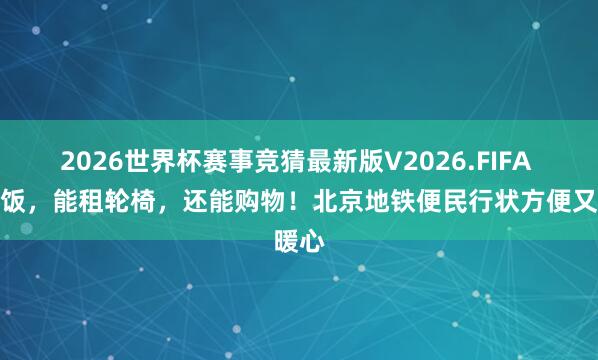 2026世界杯赛事竞猜最新版V2026.FIFA 能吃饭,能租轮椅,还能购物!北京地铁便民行状方便又暖心