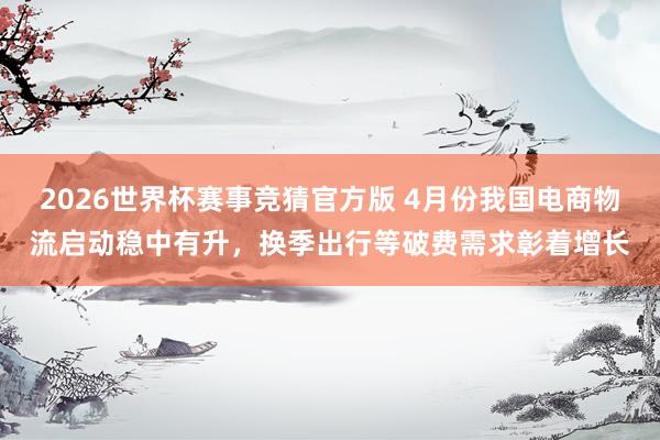 2026世界杯赛事竞猜官方版 4月份我国电商物流启动稳中有升,换季出行等破费需求彰着增长