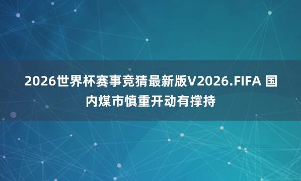 2026世界杯赛事竞猜最新版V2026.FIFA 国内煤市慎重开动有撑持