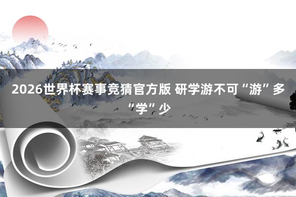 2026世界杯赛事竞猜官方版 研学游不可“游”多“学”少