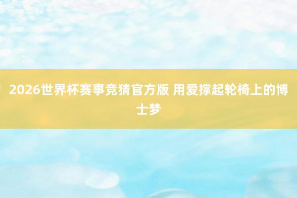 2026世界杯赛事竞猜官方版 用爱撑起轮椅上的博士梦