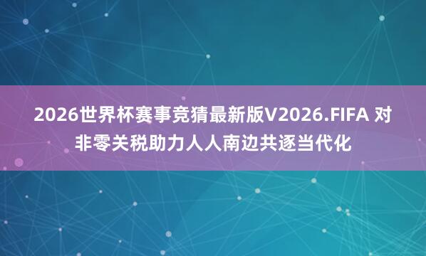 2026世界杯赛事竞猜最新版V2026.FIFA 对非零关税助力人人南边共逐当代化