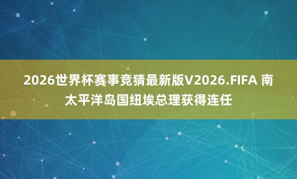 2026世界杯赛事竞猜最新版V2026.FIFA 南太平洋岛国纽埃总理获得连任