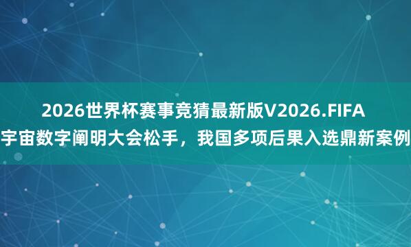 2026世界杯赛事竞猜最新版V2026.FIFA 宇宙数字阐明大会松手,我国多项后果入选鼎新案例
