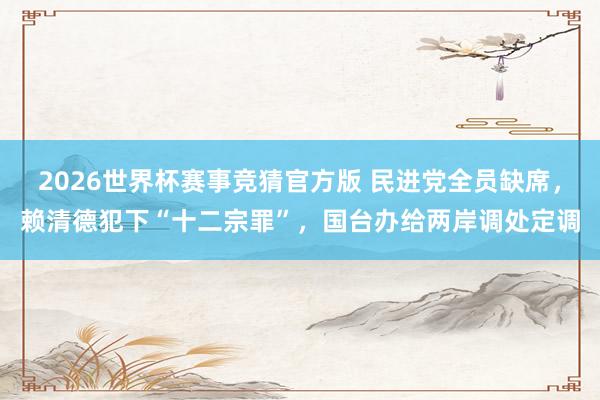 2026世界杯赛事竞猜官方版 民进党全员缺席，赖清德犯下“十二宗罪”，国台办给两岸调处定调