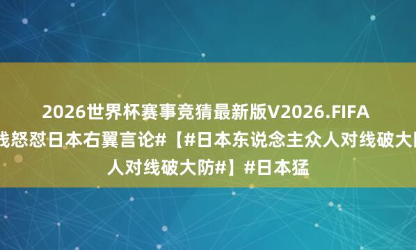 2026世界杯赛事竞猜最新版V2026.FIFA #多国网友在线怒怼日本右翼言论#【#日本东说念主众人对线破大防#】#日本猛