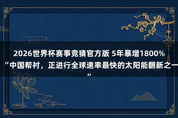2026世界杯赛事竞猜官方版 5年暴增1800%!“中国帮衬,正进行全球速率最快的太阳能翻新之一”