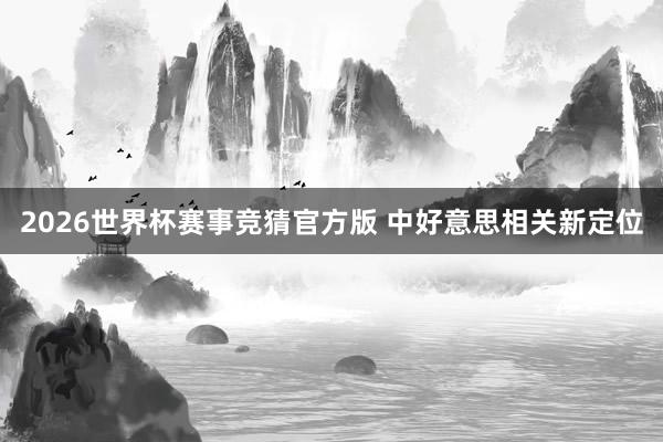 2026世界杯赛事竞猜官方版 中好意思相关新定位