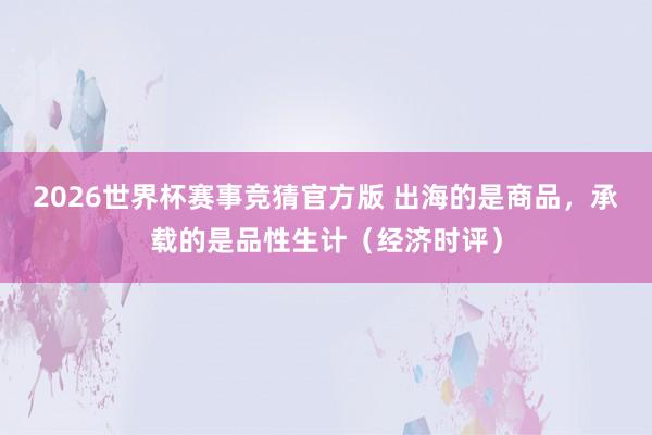 2026世界杯赛事竞猜官方版 出海的是商品,承载的是品性生计(经济时评)