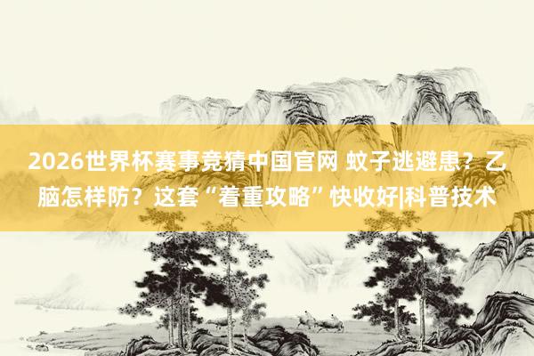2026世界杯赛事竞猜中国官网 蚊子逃避患?乙脑怎样防?这套“着重攻略”快收好|科普技术