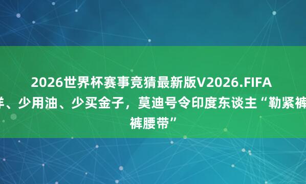 2026世界杯赛事竞猜最新版V2026.FIFA 少出洋、少用油、少买金子,莫迪号令印度东谈主“勒紧裤腰带”