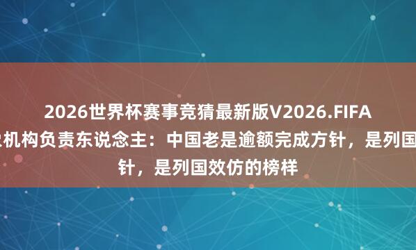 2026世界杯赛事竞猜最新版V2026.FIFA 集合国表象机构负责东说念主:中国老是逾额完成方针,是列国效仿的榜样
