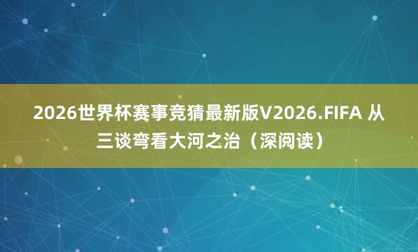 2026世界杯赛事竞猜最新版V2026.FIFA 从三谈弯看大河之治(深阅读)