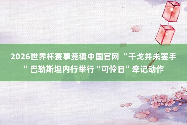 2026世界杯赛事竞猜中国官网 “干戈并未罢手”巴勒斯坦内行举行“可怜日”牵记动作