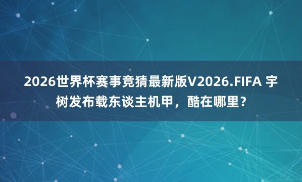 2026世界杯赛事竞猜最新版V2026.FIFA 宇树发布载东谈主机甲,酷在哪里?