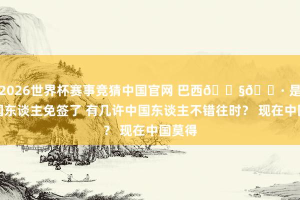 2026世界杯赛事竞猜中国官网 巴西🇧🇷 是对中国东谈主免签了 有几许中国东谈主不错往时? 现在中国莫得