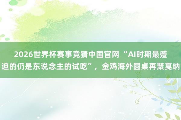 2026世界杯赛事竞猜中国官网 “AI时期最蹙迫的仍是东说念主的试吃”，金鸡海外圆桌再聚戛纳
