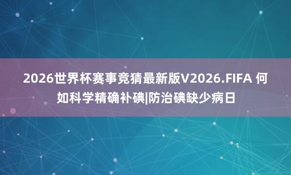 2026世界杯赛事竞猜最新版V2026.FIFA 何如科学精确补碘|防治碘缺少病日